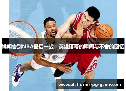 姚明告别NBA最后一战：英雄落幕的瞬间与不舍的回忆