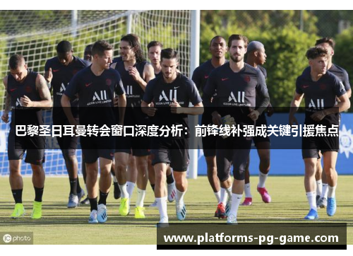 巴黎圣日耳曼转会窗口深度分析：前锋线补强成关键引援焦点