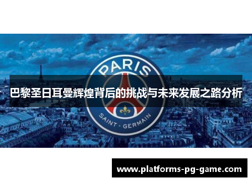 巴黎圣日耳曼辉煌背后的挑战与未来发展之路分析