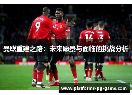 曼联重建之路：未来愿景与面临的挑战分析