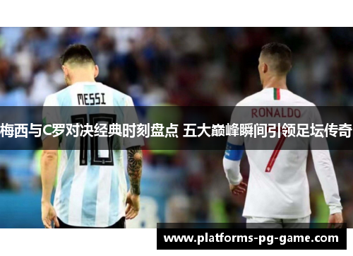 梅西与C罗对决经典时刻盘点 五大巅峰瞬间引领足坛传奇