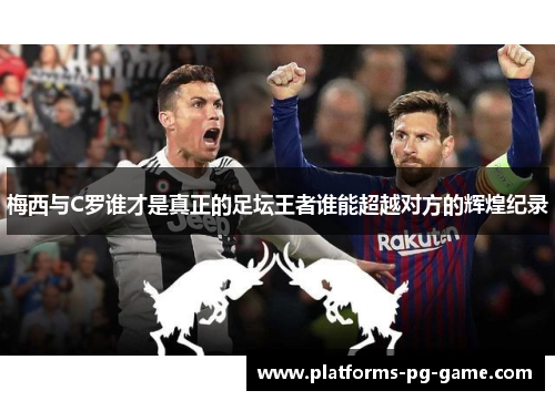 梅西与C罗谁才是真正的足坛王者谁能超越对方的辉煌纪录