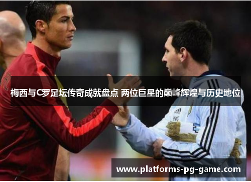 梅西与C罗足坛传奇成就盘点 两位巨星的巅峰辉煌与历史地位