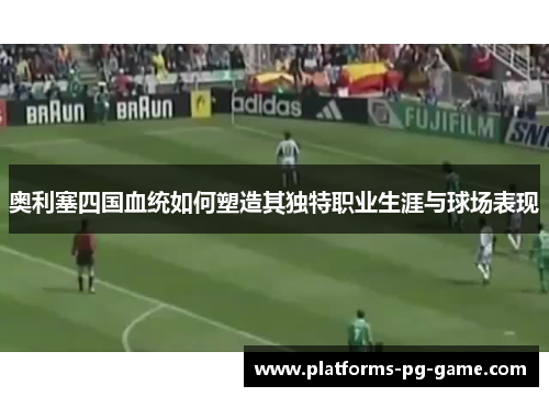 奥利塞四国血统如何塑造其独特职业生涯与球场表现