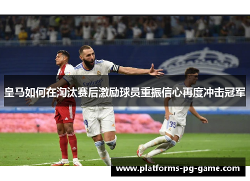 皇马如何在淘汰赛后激励球员重振信心再度冲击冠军