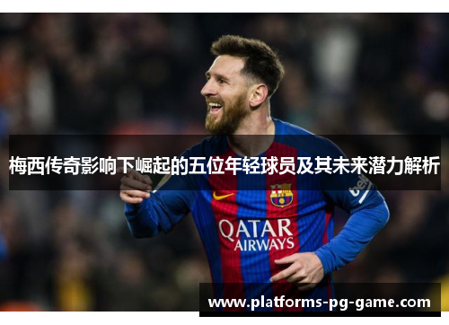 梅西传奇影响下崛起的五位年轻球员及其未来潜力解析