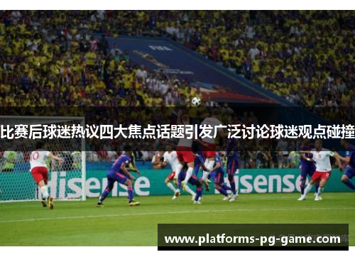 比赛后球迷热议四大焦点话题引发广泛讨论球迷观点碰撞