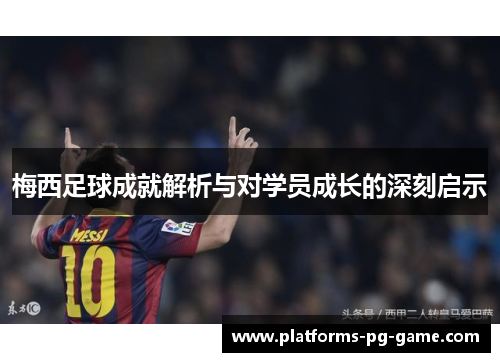 梅西足球成就解析与对学员成长的深刻启示