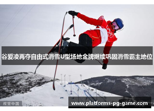 谷爱凌再夺自由式滑雪U型场地金牌继续巩固滑雪霸主地位