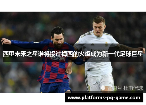 西甲未来之星谁将接过梅西的火炬成为新一代足球巨星