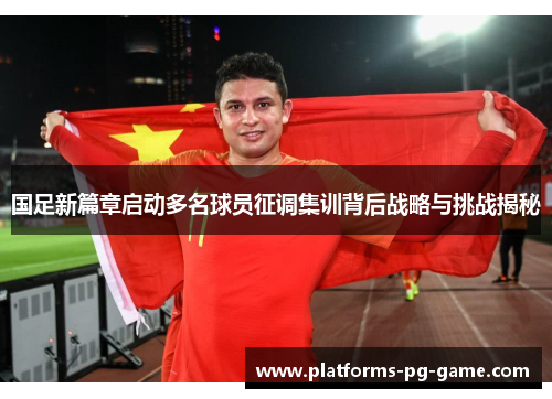 国足新篇章启动多名球员征调集训背后战略与挑战揭秘