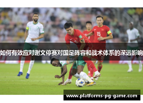 如何有效应对谢文停赛对国足阵容和战术体系的深远影响