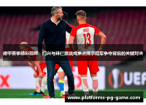 德甲赛季精彩回顾：门兴与拜仁激战成焦点揭示冠军争夺背后的关键对决
