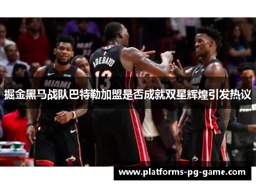 掘金黑马战队巴特勒加盟是否成就双星辉煌引发热议