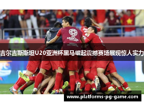 吉尔吉斯斯坦U20亚洲杯黑马崛起震撼赛场展现惊人实力