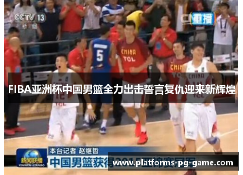 FIBA亚洲杯中国男篮全力出击誓言复仇迎来新辉煌
