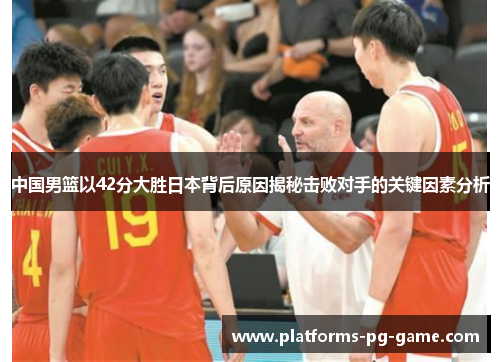 中国男篮以42分大胜日本背后原因揭秘击败对手的关键因素分析