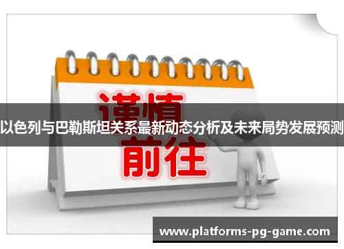 以色列与巴勒斯坦关系最新动态分析及未来局势发展预测