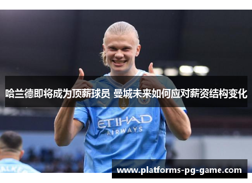 哈兰德即将成为顶薪球员 曼城未来如何应对薪资结构变化