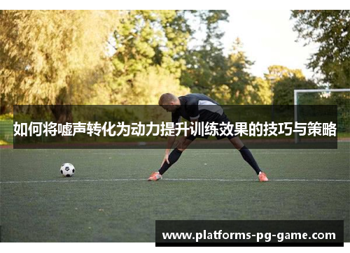 如何将嘘声转化为动力提升训练效果的技巧与策略