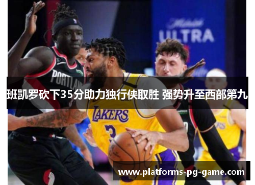 班凯罗砍下35分助力独行侠取胜 强势升至西部第九
