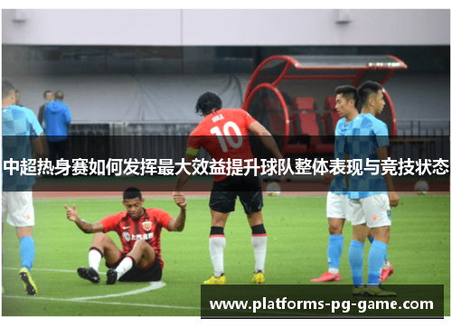 中超热身赛如何发挥最大效益提升球队整体表现与竞技状态