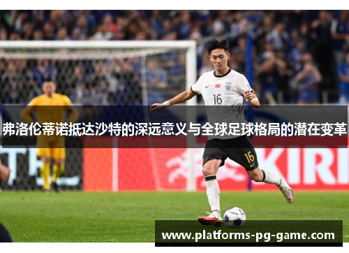 弗洛伦蒂诺抵达沙特的深远意义与全球足球格局的潜在变革
