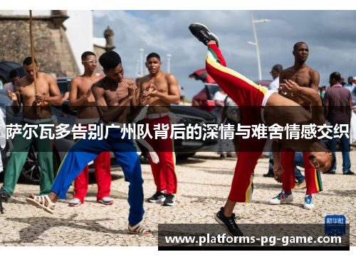 萨尔瓦多告别广州队背后的深情与难舍情感交织