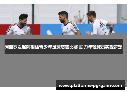 阿圭罗发起阿根廷青少年足球慈善比赛 助力年轻球员实现梦想
