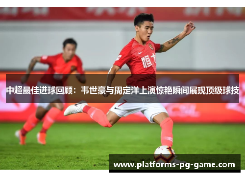 中超最佳进球回顾：韦世豪与周定洋上演惊艳瞬间展现顶级球技