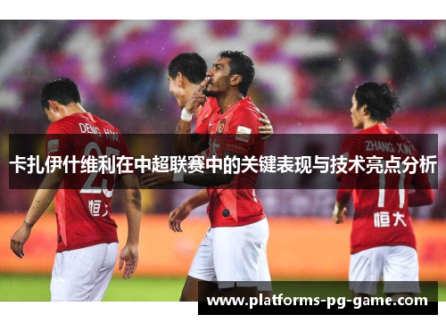 卡扎伊什维利在中超联赛中的关键表现与技术亮点分析
