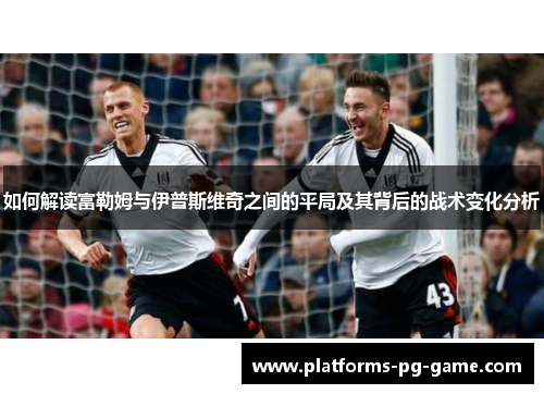 如何解读富勒姆与伊普斯维奇之间的平局及其背后的战术变化分析
