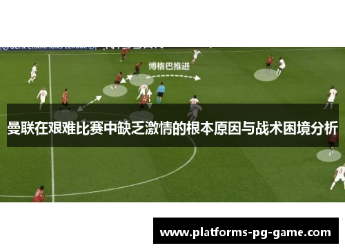 曼联在艰难比赛中缺乏激情的根本原因与战术困境分析