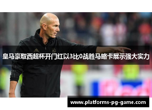 皇马豪取西超杯开门红以3比0战胜马略卡展示强大实力