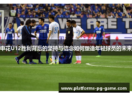 申花U12胜利背后的坚持与信念如何塑造年轻球员的未来