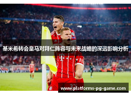 基米希转会皇马对拜仁阵容与未来战略的深远影响分析