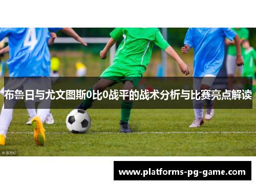 布鲁日与尤文图斯0比0战平的战术分析与比赛亮点解读