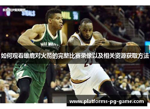 如何观看雄鹿对火箭的完整比赛录像以及相关资源获取方法