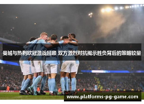 曼城与热刺欧冠激战回顾 双方激烈对抗揭示胜负背后的策略较量