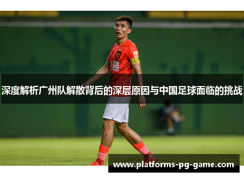 深度解析广州队解散背后的深层原因与中国足球面临的挑战