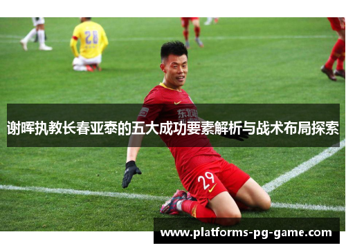 谢晖执教长春亚泰的五大成功要素解析与战术布局探索