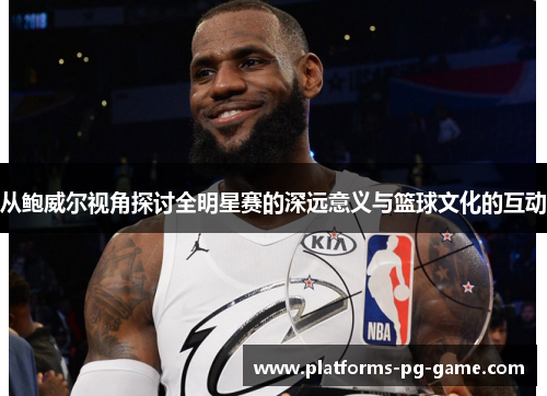 从鲍威尔视角探讨全明星赛的深远意义与篮球文化的互动
