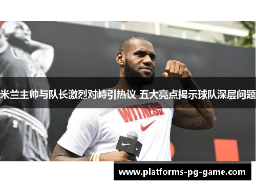 米兰主帅与队长激烈对峙引热议 五大亮点揭示球队深层问题
