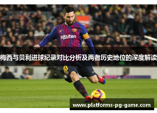 梅西与贝利进球纪录对比分析及两者历史地位的深度解读