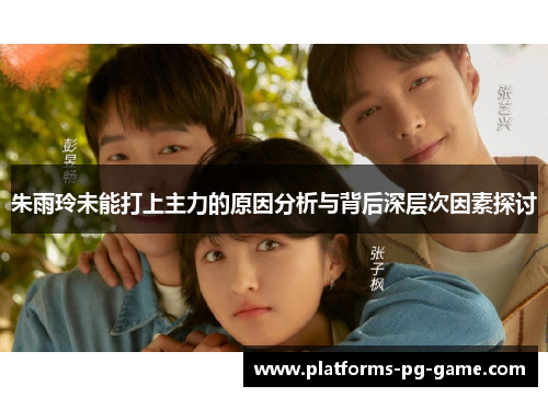 朱雨玲未能打上主力的原因分析与背后深层次因素探讨