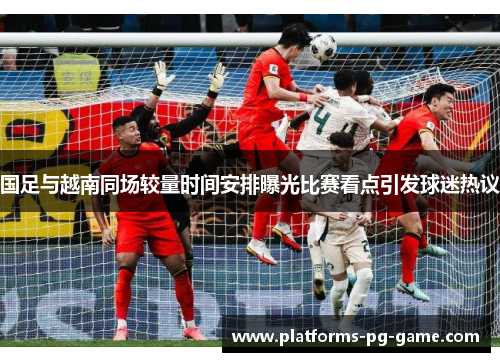 国足与越南同场较量时间安排曝光比赛看点引发球迷热议