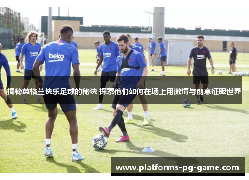 揭秘英格兰快乐足球的秘诀 探索他们如何在场上用激情与创意征服世界