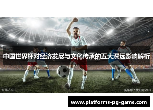 中国世界杯对经济发展与文化传承的五大深远影响解析