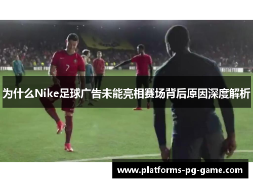 为什么Nike足球广告未能亮相赛场背后原因深度解析