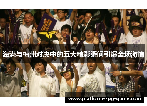 海港与梅州对决中的五大精彩瞬间引爆全场激情